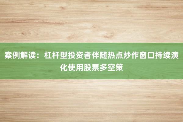 案例解读：杠杆型投资者伴随热点炒作窗口持续演化使用股票多空策