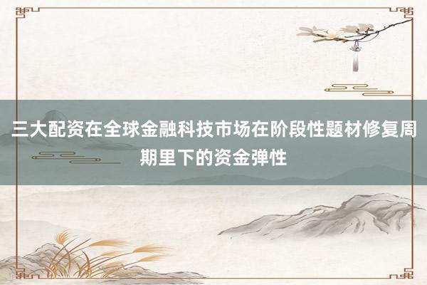 三大配资在全球金融科技市场在阶段性题材修复周期里下的资金弹性