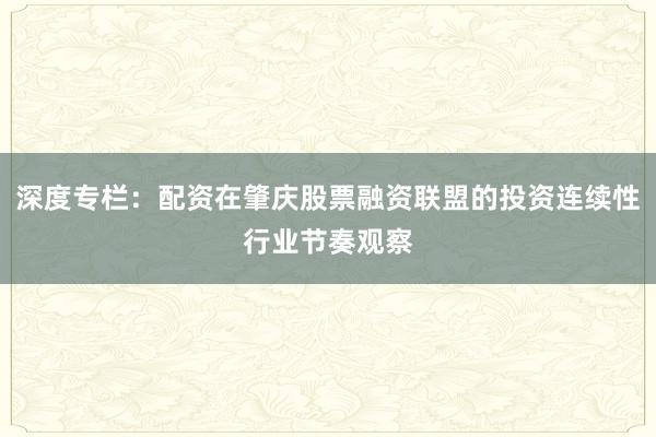 深度专栏：配资在肇庆股票融资联盟的投资连续性行业节奏观察