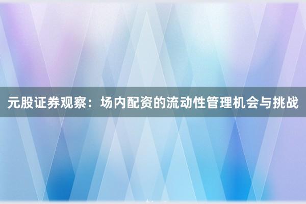 元股证券观察：场内配资的流动性管理机会与挑战