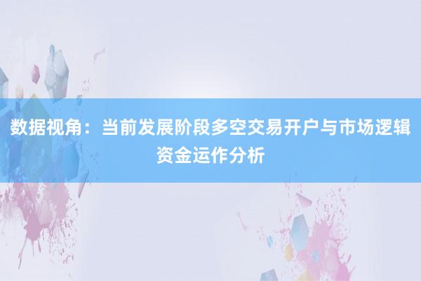 数据视角：当前发展阶段多空交易开户与市场逻辑资金运作分析