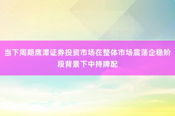 当下周期鹰潭证券投资市场在整体市场震荡企稳阶段背景下中持牌配