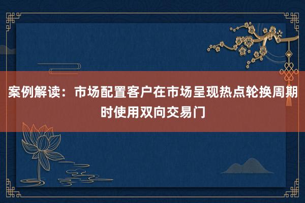 案例解读：市场配置客户在市场呈现热点轮换周期时使用双向交易门