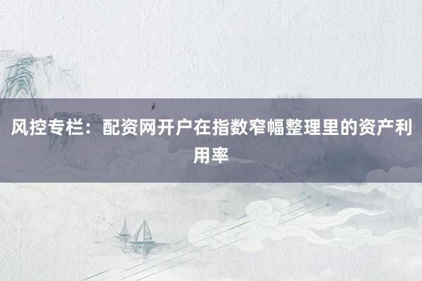 风控专栏：配资网开户在指数窄幅整理里的资产利用率