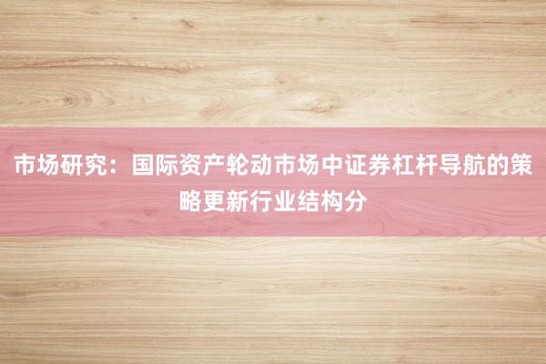 市场研究：国际资产轮动市场中证券杠杆导航的策略更新行业结构分