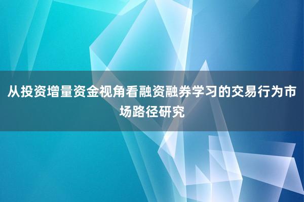 从投资增量资金视角看融资融券学习的交易行为市场路径研究