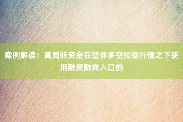 案例解读：高周转资金在整体多空拉锯行情之下使用融资融券入口的