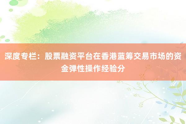 深度专栏：股票融资平台在香港蓝筹交易市场的资金弹性操作经验分