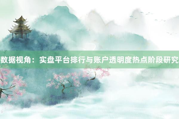 数据视角：实盘平台排行与账户透明度热点阶段研究