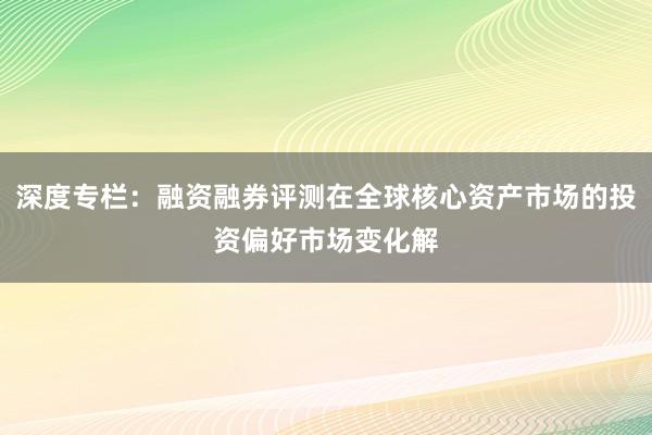 深度专栏：融资融券评测在全球核心资产市场的投资偏好市场变化解