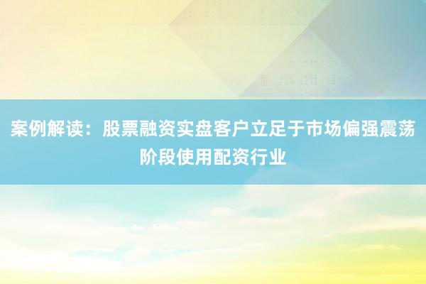 案例解读：股票融资实盘客户立足于市场偏强震荡阶段使用配资行业
