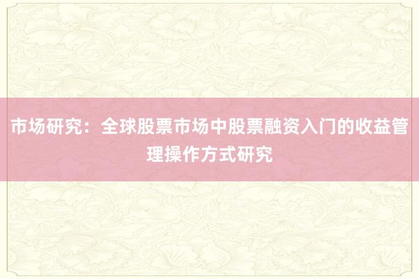 市场研究：全球股票市场中股票融资入门的收益管理操作方式研究