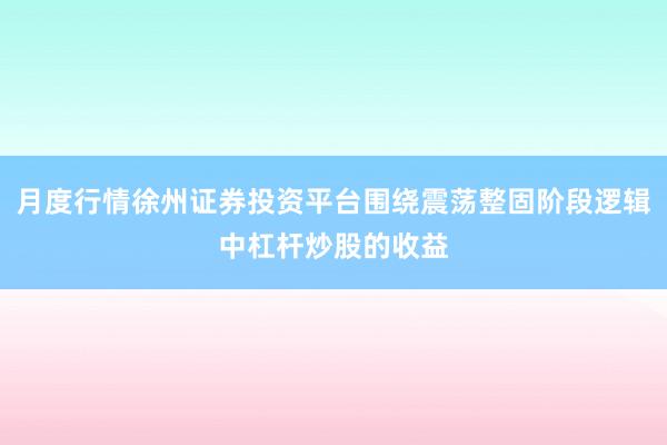 月度行情徐州证券投资平台围绕震荡整固阶段逻辑中杠杆炒股的收益