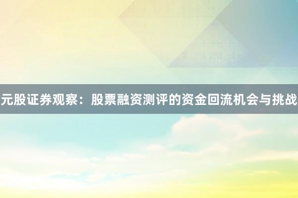 元股证券观察：股票融资测评的资金回流机会与挑战