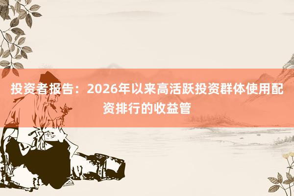 投资者报告：2026年以来高活跃投资群体使用配资排行的收益管