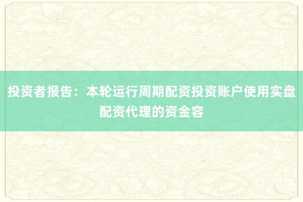 投资者报告：本轮运行周期配资投资账户使用实盘配资代理的资金容