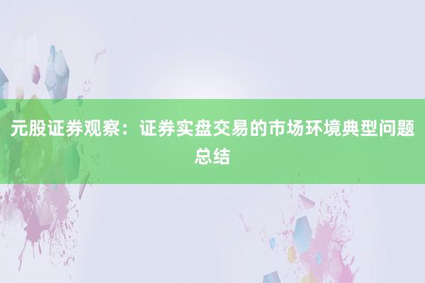 元股证券观察：证券实盘交易的市场环境典型问题总结