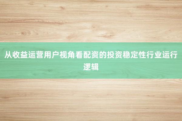 从收益运营用户视角看配资的投资稳定性行业运行逻辑