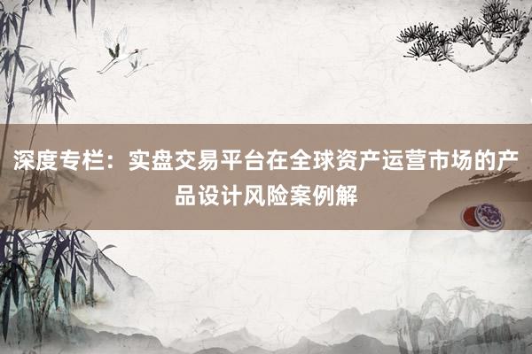 深度专栏：实盘交易平台在全球资产运营市场的产品设计风险案例解