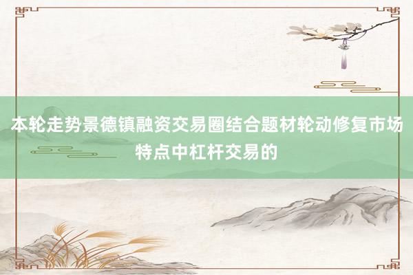 本轮走势景德镇融资交易圈结合题材轮动修复市场特点中杠杆交易的