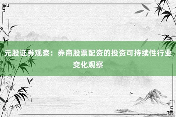 元股证券观察：券商股票配资的投资可持续性行业变化观察