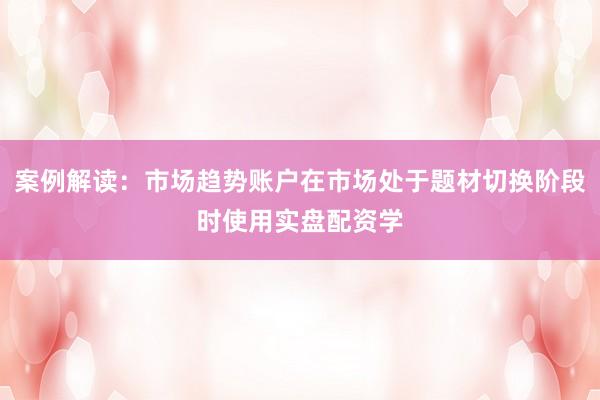 案例解读：市场趋势账户在市场处于题材切换阶段时使用实盘配资学