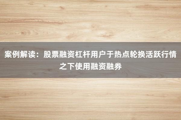 案例解读：股票融资杠杆用户于热点轮换活跃行情之下使用融资融券