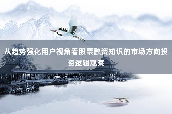 从趋势强化用户视角看股票融资知识的市场方向投资逻辑观察