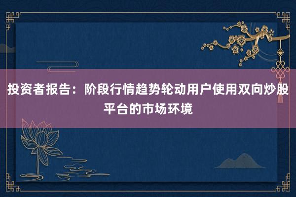 投资者报告：阶段行情趋势轮动用户使用双向炒股平台的市场环境