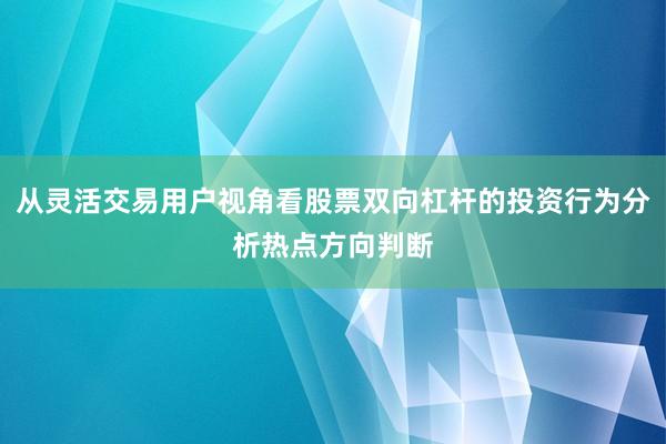 从灵活交易用户视角看股票双向杠杆的投资行为分析热点方向判断