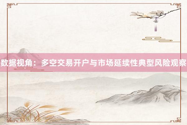 数据视角：多空交易开户与市场延续性典型风险观察