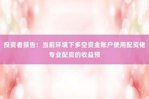 投资者报告：当前环境下多空资金账户使用配资佬专业配资的收益预