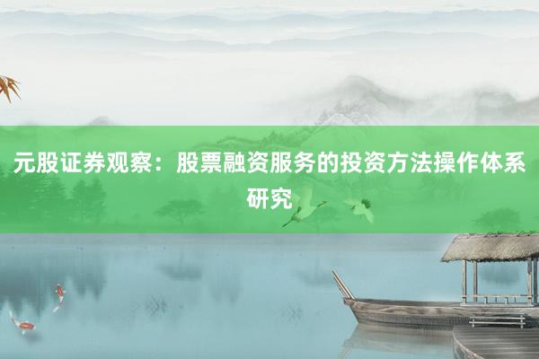 元股证券观察:股票融资服务的投资方法操作体系研究