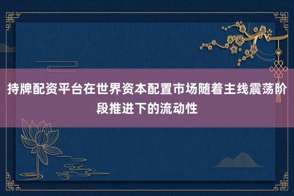 持牌配资平台在世界资本配置市场随着主线震荡阶段推进下的流动性