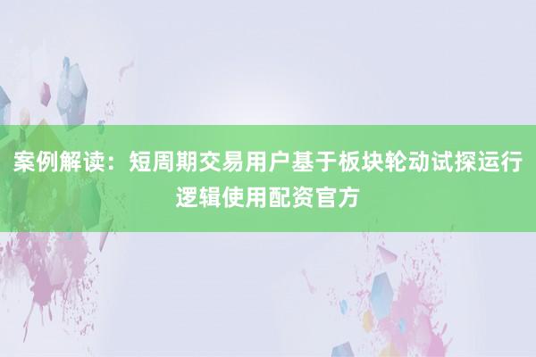 案例解读：短周期交易用户基于板块轮动试探运行逻辑使用配资官方