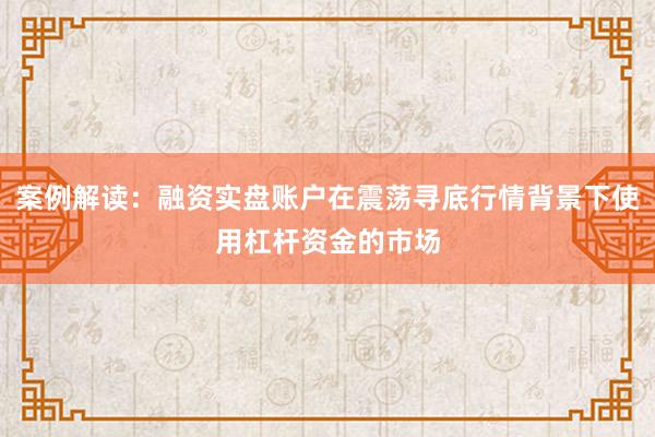 案例解读：融资实盘账户在震荡寻底行情背景下使用杠杆资金的市场