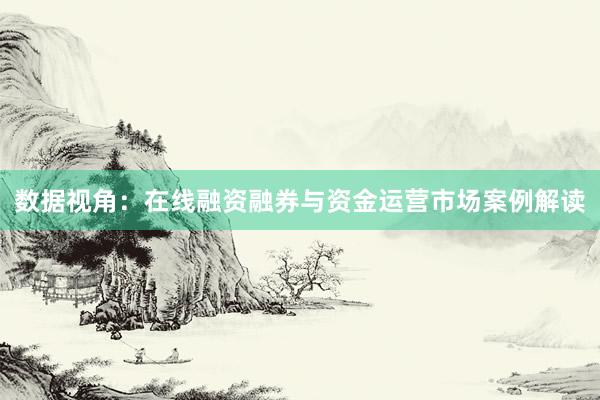 数据视角：在线融资融券与资金运营市场案例解读