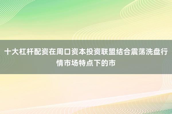 十大杠杆配资在周口资本投资联盟结合震荡洗盘行情市场特点下的市