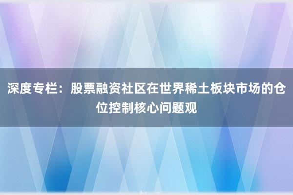 深度专栏：股票融资社区在世界稀土板块市场的仓位控制核心问题观