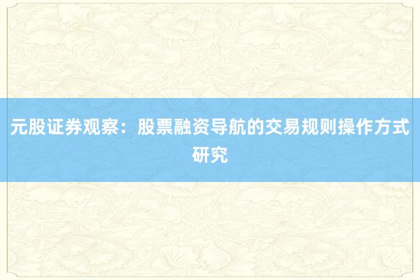 元股证券观察：股票融资导航的交易规则操作方式研究