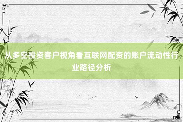 从多空投资客户视角看互联网配资的账户流动性行业路径分析