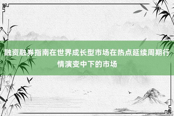 融资融券指南在世界成长型市场在热点延续周期行情演变中下的市场