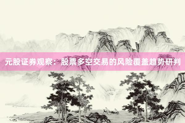 元股证券观察：股票多空交易的风险覆盖趋势研判