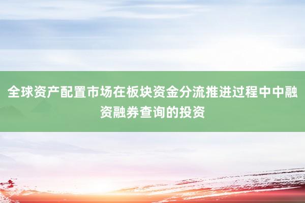 全球资产配置市场在板块资金分流推进过程中中融资融券查询的投资