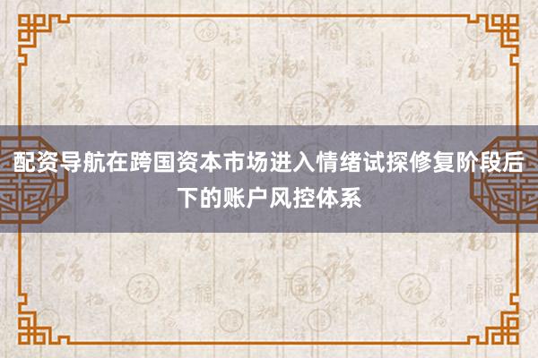 配资导航在跨国资本市场进入情绪试探修复阶段后下的账户风控体系