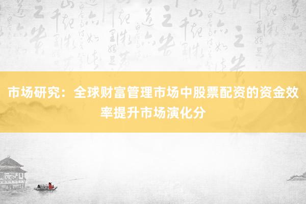 市场研究：全球财富管理市场中股票配资的资金效率提升市场演化分