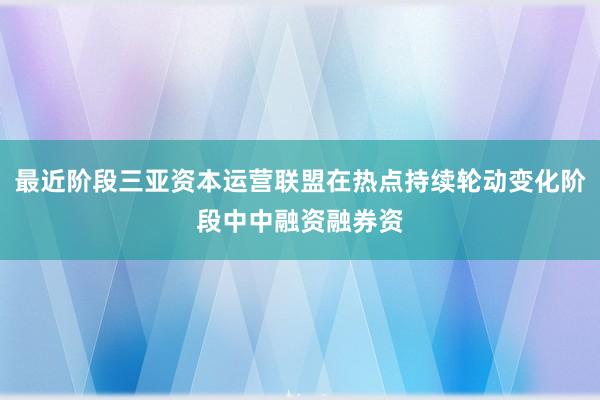 最近阶段三亚资本运营联盟在热点持续轮动变化阶段中中融资融券资