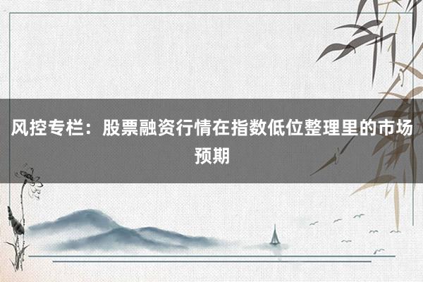 风控专栏：股票融资行情在指数低位整理里的市场预期