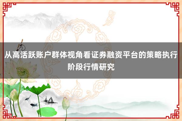 从高活跃账户群体视角看证券融资平台的策略执行阶段行情研究