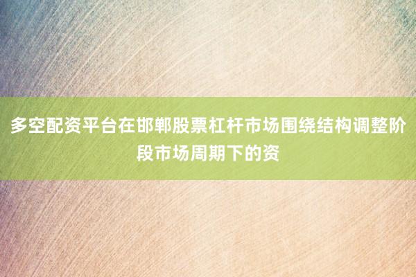 多空配资平台在邯郸股票杠杆市场围绕结构调整阶段市场周期下的资